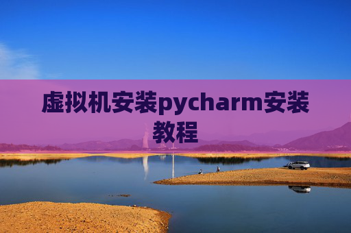 虚拟机安装pycharm安装教程 虚拟机安装pycharm安装教程